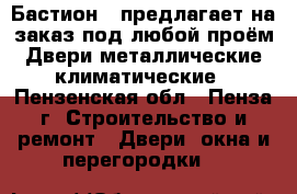 «Бастион » предлагает на заказ под любой проём:Двери металлические,климатические - Пензенская обл., Пенза г. Строительство и ремонт » Двери, окна и перегородки   